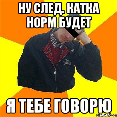 Ну след. катка норм будет я тебе говорю