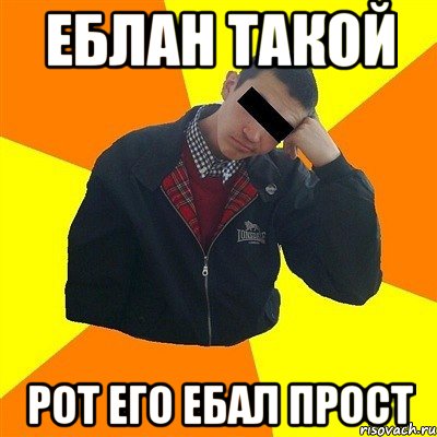 еблан такой рот его ебал прост