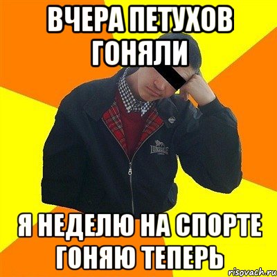 вчера петухов гоняли я неделю на спорте гоняю теперь