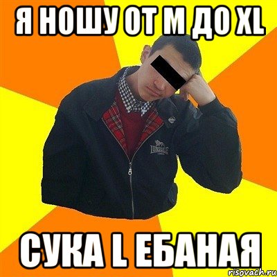 я ношу от М до XL Сука L ебаная