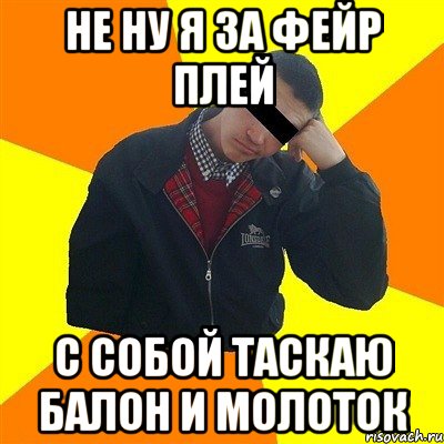 не ну я за фейр плей с собой таскаю балон и молоток