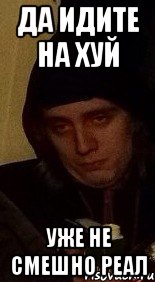 да идите на хуй уже не смешно реал