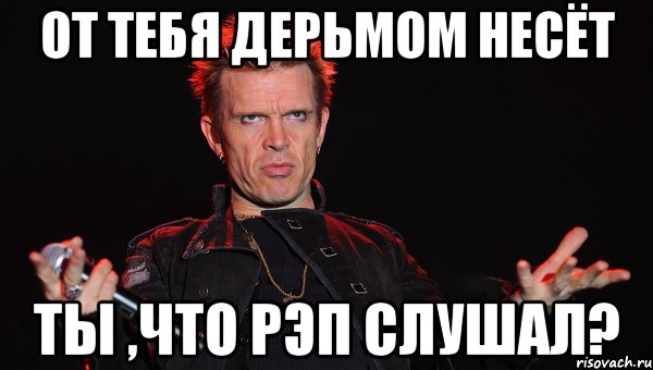 ОТ ТЕБЯ ДЕРЬМОМ НЕСЁТ ТЫ ,ЧТО РЭП СЛУШАЛ?
