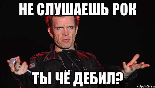 не слушаешь рок ты чё дебил?