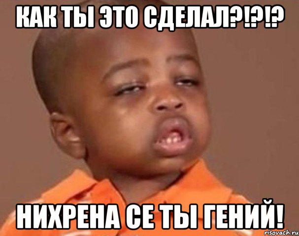 как ты это сделал?!?!? НИхрена се ты гений!, Мем  Какой пацан (негритенок)