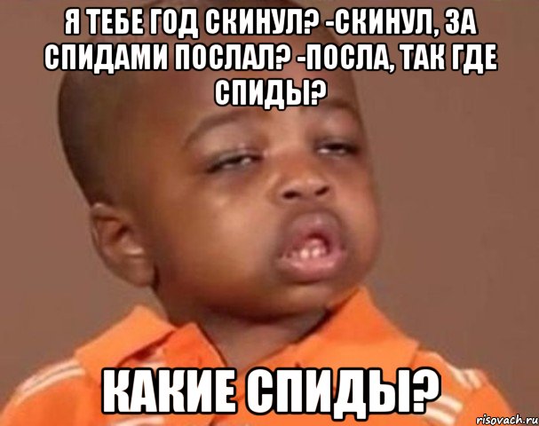 Я тебе год скинул? -Скинул, За спидами послал? -Посла, Так где спиды? КАКИЕ СПИДЫ?, Мем  Какой пацан (негритенок)