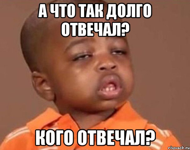 А что так долго отвечал? Кого отвечал?, Мем  Какой пацан (негритенок)