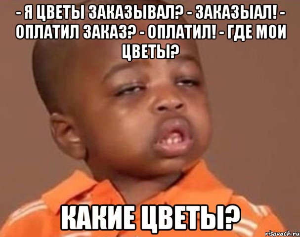 - Я цветы заказывал? - заказыал! - Оплатил заказ? - Оплатил! - Где мои цветы? Какие цветы?, Мем  Какой пацан (негритенок)