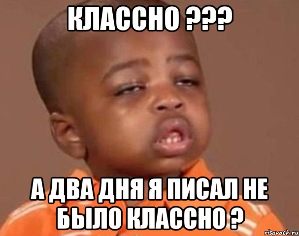 Классно ??? А два дня я писал не было Классно ?, Мем  Какой пацан (негритенок)