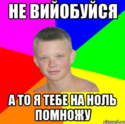 не вийобуйся а то я тебе на ноль помножу