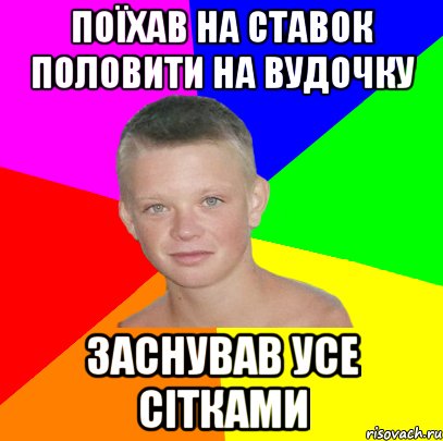 поїхав на ставок половити на вудочку заснував усе сітками