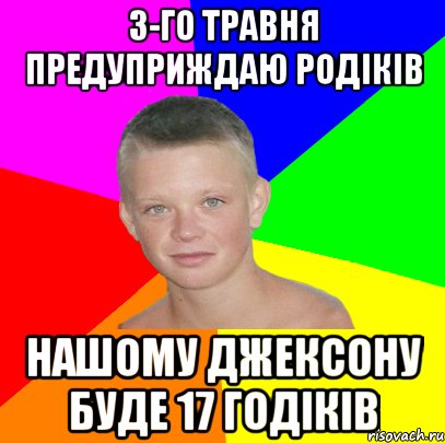 3-го травня предуприждаю родіків нашому джексону буде 17 годіків
