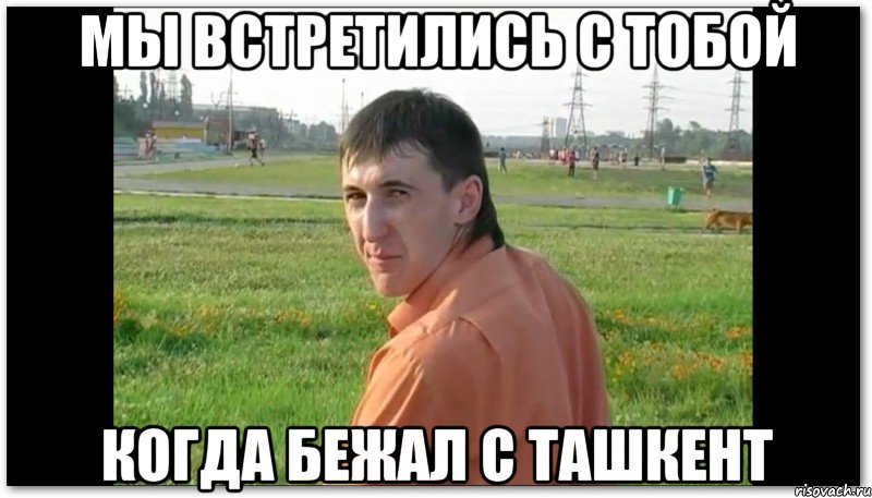 Мы встретились с тобой Когда бежал с Ташкент