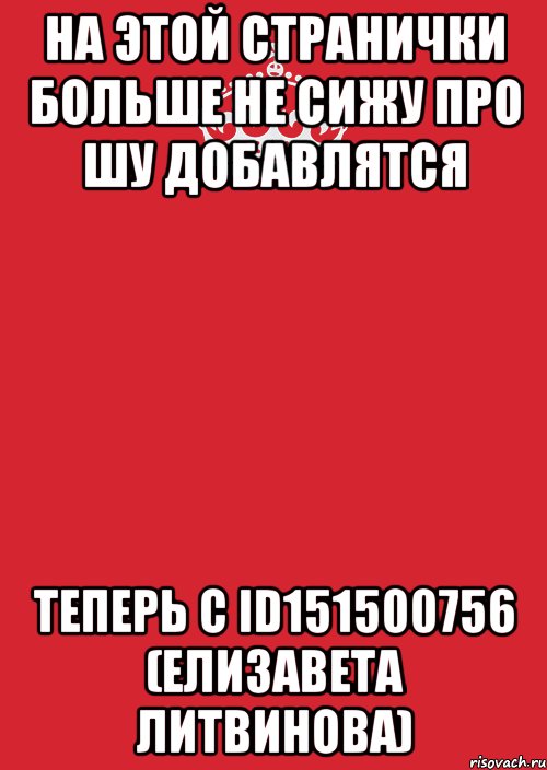 На Этой странички Больше не сижу про шу добавлятся теперь с id151500756 (Елизавета Литвинова)