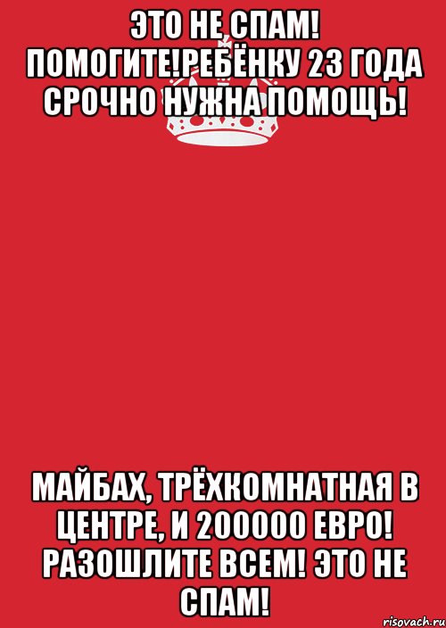 Это не спам! Помогите!Ребёнку 23 года срочно нужна помощь! Майбах, трёхкомнатная в центре, и 200000 евро! Разошлите всем! Это не спам!, Комикс Keep Calm 3