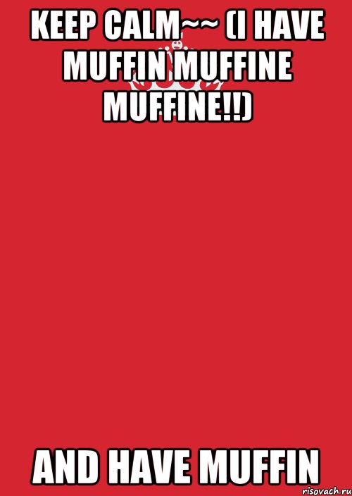 KEEP CALM~~ (I HAVE MUFFIN MUFFINE MUFFINE!!) and have muffin