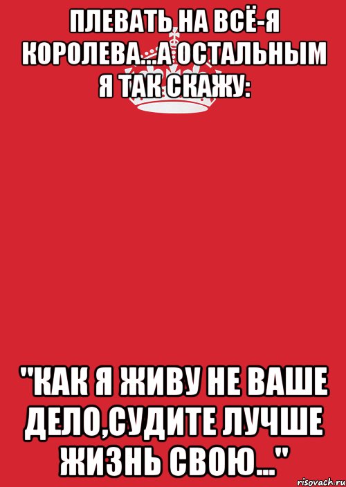 Плевать на всё-я КОРОЛЕВА...а остальным я так скажу: "Как Я живу не ваше дело,судите лучше жизнь свою...", Комикс Keep Calm 3