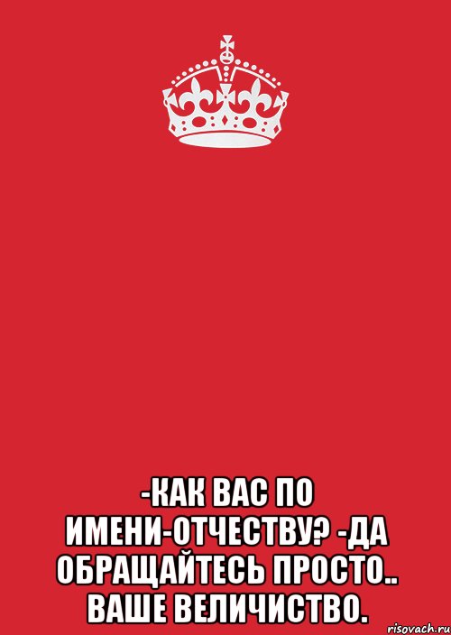  -Как Вас по имени-отчеству? -Да обращайтесь просто.. ВАШЕ ВЕЛИЧИСТВО., Комикс Keep Calm 3