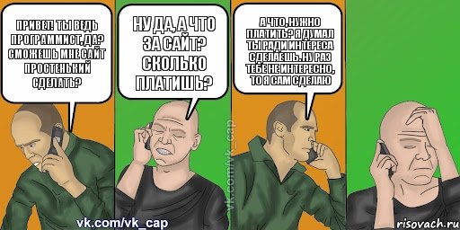 Привет! Ты ведь программист, да? Сможешь мне сайт простенький сделать? Ну да, а что за сайт? Сколько платишь? А что, нужно платить? Я думал ты ради интереса сделаешь. Ну раз тебе не интересно, то я сам сделаю , Комикс С кэпом (разговор по телефону)