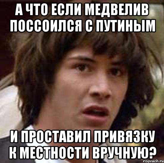 А что если Медвелив поссоился с Путиным и проставил привязку к местности вручную?, Мем А что если (Киану Ривз)