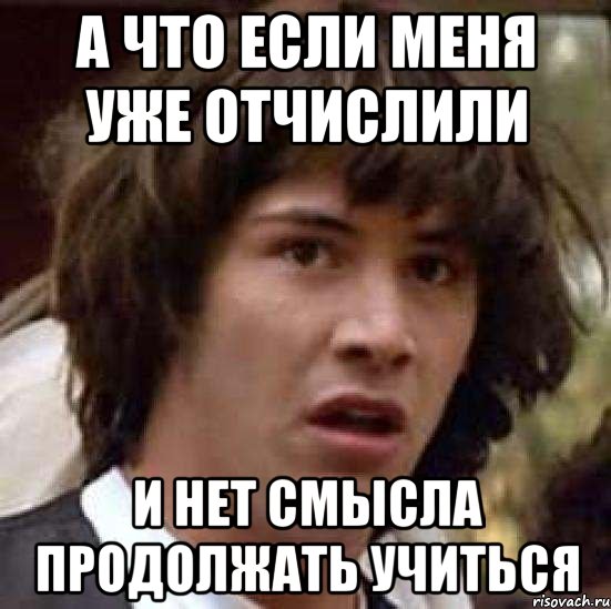 а что если меня уже отчислили и нет смысла продолжать учиться, Мем А что если (Киану Ривз)