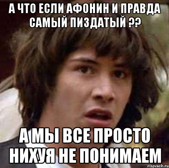 А что если Афонин и правда самый пиздатый ?? а мы все просто нихуя не понимаем, Мем А что если (Киану Ривз)