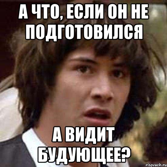 А ЧТО, ЕСЛИ ОН НЕ ПОДГОТОВИЛСЯ А ВИДИТ БУДУЮЩЕЕ?, Мем А что если (Киану Ривз)