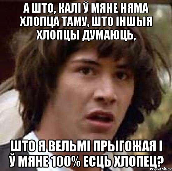 А што, калі ў мяне няма хлопца таму, што іншыя хлопцы думаюць, што я вельмі прыгожая і ў мяне 100% есць хлопец?, Мем А что если (Киану Ривз)