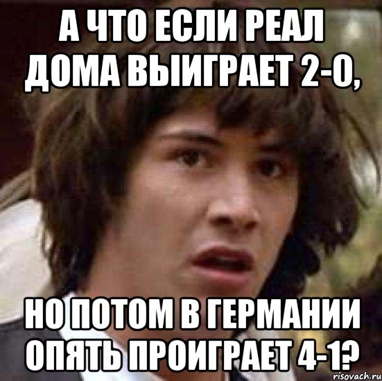 А ЧТО ЕСЛИ РЕАЛ ДОМА ВЫИГРАЕТ 2-0, НО ПОТОМ В ГЕРМАНИИ ОПЯТЬ ПРОИГРАЕТ 4-1?, Мем А что если (Киану Ривз)