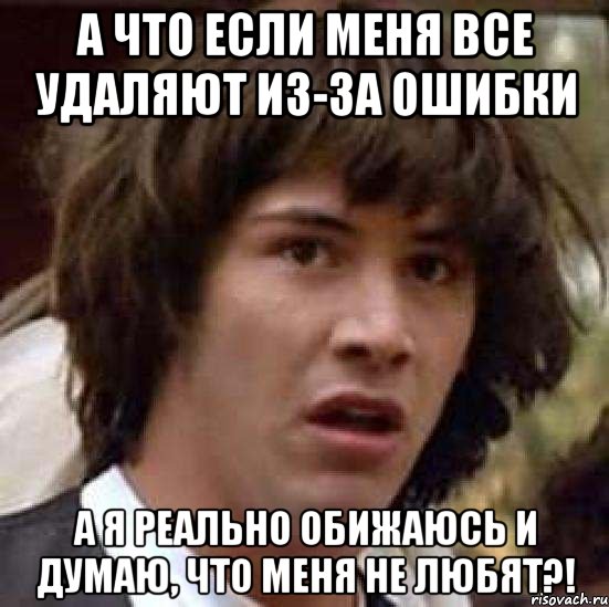 А что если меня все удаляют из-за ошибки а я реально обижаюсь и думаю, что меня не любят?!, Мем А что если (Киану Ривз)