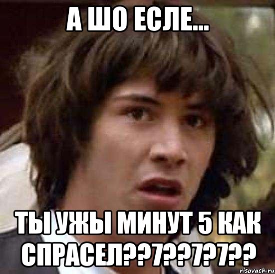 А ШО ЕСЛЕ... ТЫ УЖЫ МИНУТ 5 КАК СПРАСЕЛ??7??7?7??, Мем А что если (Киану Ривз)