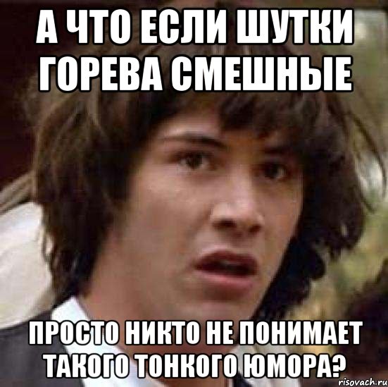 А что если шутки Горева смешные просто никто не понимает такого тонкого юмора?, Мем А что если (Киану Ривз)