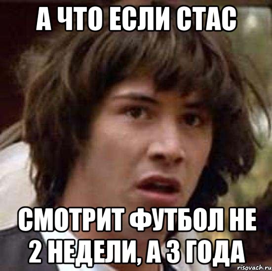 А что если Стас Смотрит футбол не 2 недели, а 3 года, Мем А что если (Киану Ривз)