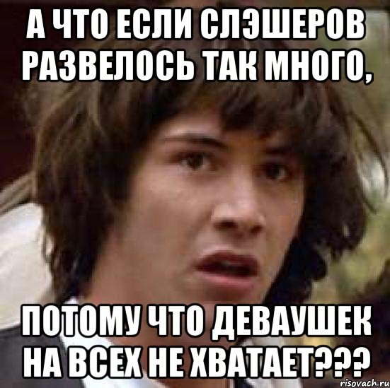 а что если слэшеров развелось так много, потому что деваушек на всех не хватает???, Мем А что если (Киану Ривз)