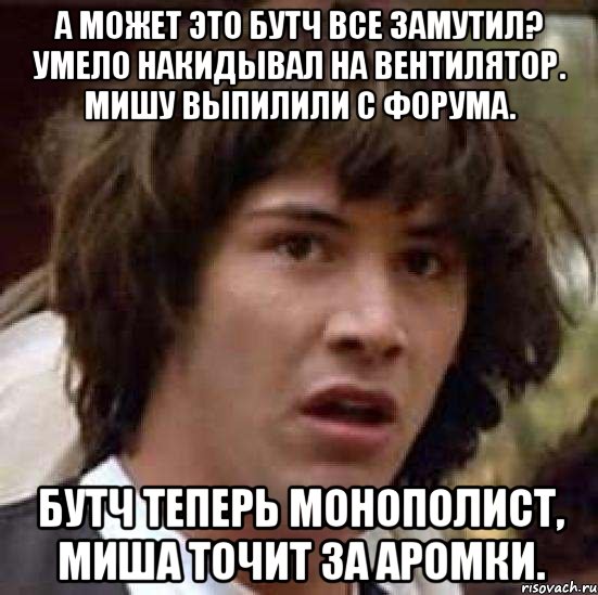 А может это бутч все замутил? Умело накидывал на вентилятор. Мишу выпилили с форума. Бутч теперь монополист, Миша точит за аромки., Мем А что если (Киану Ривз)