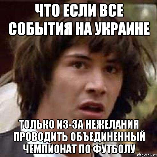 что если все события на украине только из-за нежелания проводить объединенный чемпионат по футболу, Мем А что если (Киану Ривз)