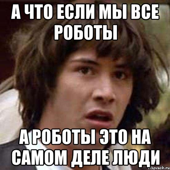 А ЧТО ЕСЛИ МЫ ВСЕ РОБОТЫ А РОБОТЫ ЭТО НА САМОМ ДЕЛЕ ЛЮДИ, Мем А что если (Киану Ривз)