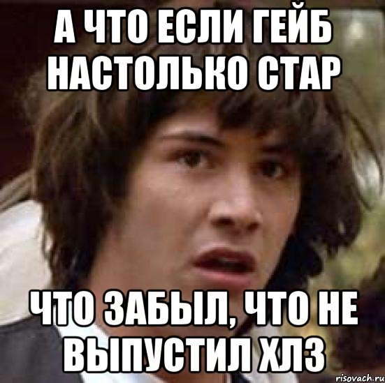 А что если ГЕЙБ НАСТОЛЬКО СТАР ЧТО ЗАБЫЛ, ЧТО НЕ ВЫПУСТИЛ ХЛ3, Мем А что если (Киану Ривз)