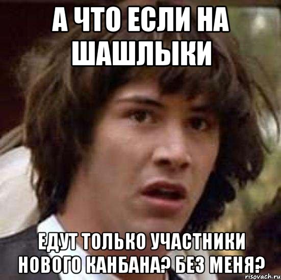 А что если на шашлыки едут только участники нового КАНБАНА? Без меня?, Мем А что если (Киану Ривз)