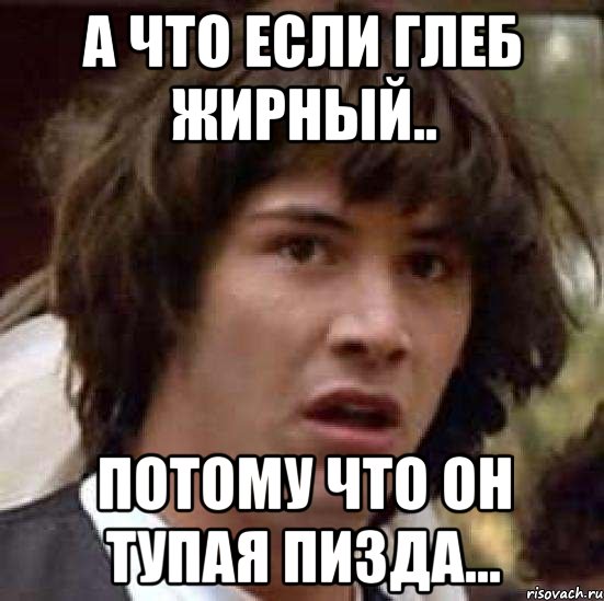 А что если Глеб жирный.. Потому что он тупая пизда..., Мем А что если (Киану Ривз)