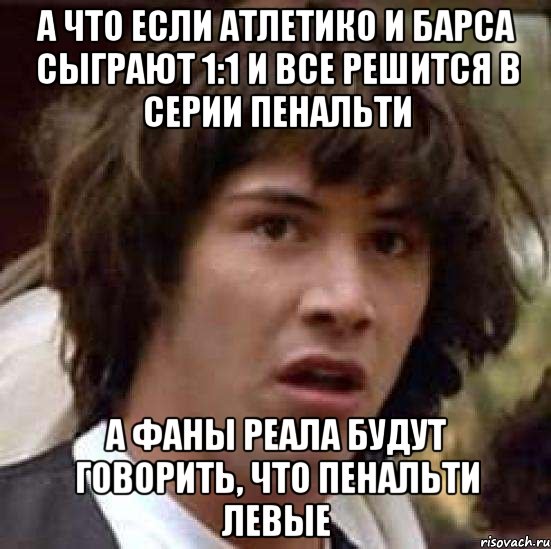 а что если атлетико и барса сыграют 1:1 и все решится в серии пенальти а фаны реала будут говорить, что пенальти левые, Мем А что если (Киану Ривз)