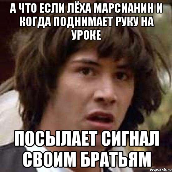 а что если лёха марсианин и когда поднимает руку на уроке посылает сигнал своим братьям, Мем А что если (Киану Ривз)