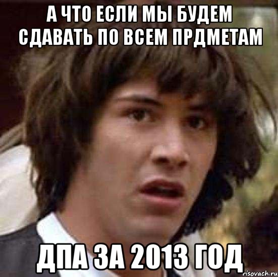 а что если мы будем сдавать по всем прдметам ДПА за 2013 год, Мем А что если (Киану Ривз)