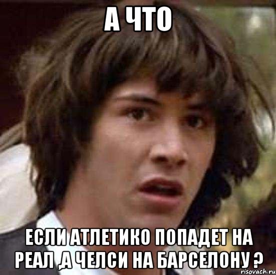 А что Если Атлетико попадет на реал ,а челси на барселону ?, Мем А что если (Киану Ривз)