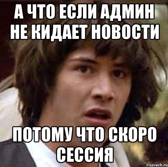 А ЧТО ЕСЛИ АДМИН НЕ КИДАЕТ НОВОСТИ ПОТОМУ ЧТО СКОРО СЕССИЯ, Мем А что если (Киану Ривз)