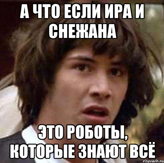 А что если Ира и Снежана Это роботы, которые знают всё, Мем А что если (Киану Ривз)