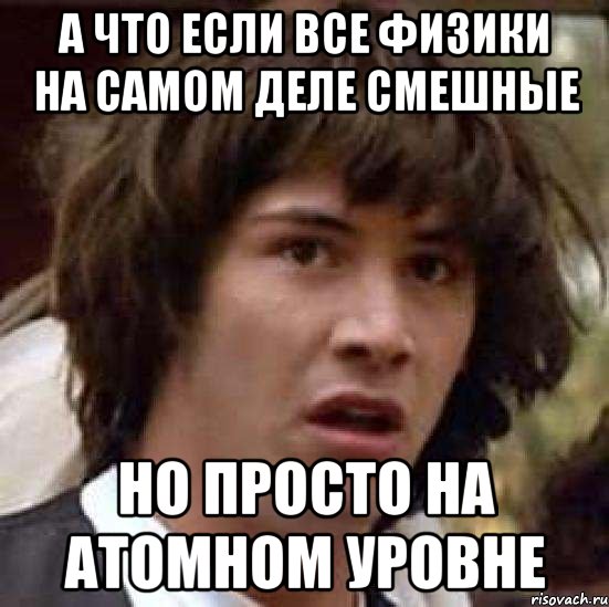 А что если все физики на самом деле смешные Но просто на атомном уровне, Мем А что если (Киану Ривз)