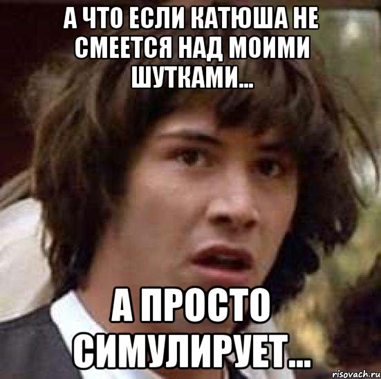 А что если Катюша не смеется над моими шутками... А просто симулирует..., Мем А что если (Киану Ривз)