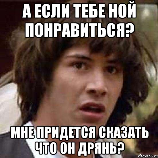 а если тебе ной понравиться? мне придется сказать что он дрянь?, Мем А что если (Киану Ривз)