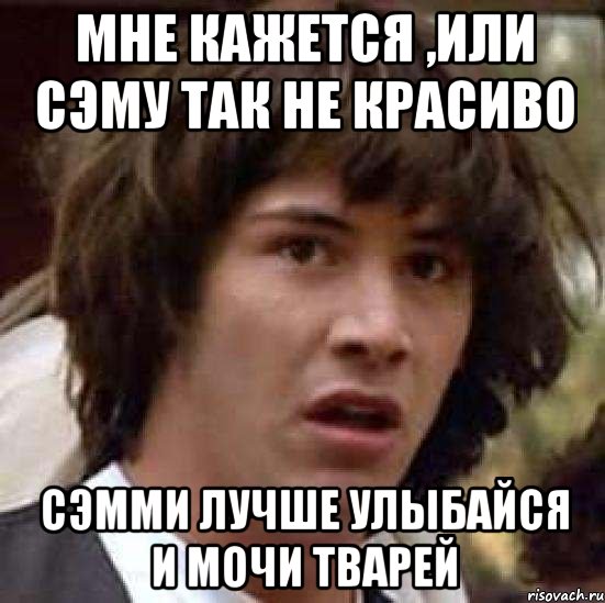 мне кажется ,или Сэму так не красиво Сэмми лучше улыбайся и мочи тварей, Мем А что если (Киану Ривз)